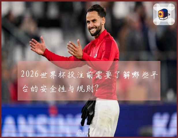 2026世界杯投注前需要了解哪些平台的安全性与规则？