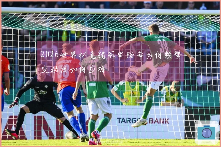 2026世界杯竞猜冠军赔率为何频繁变动该如何应对