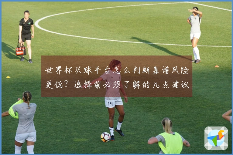 世界杯买球平台怎么判断靠谱风险更低?选择前必须了解的几点建议