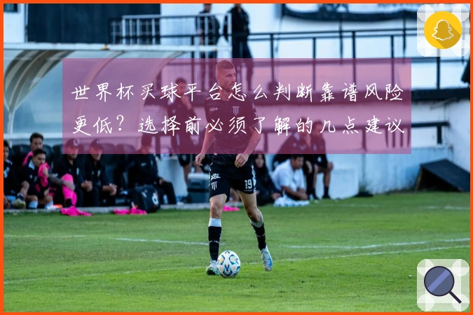 世界杯买球平台怎么判断靠谱风险更低？选择前必须了解的几点建议