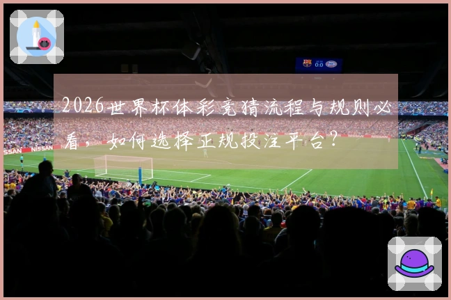 2026世界杯体彩竞猜流程与规则必看，如何选择正规投注平台？